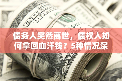 武汉债务人突然离世，债权人如何拿回血汗钱？5种情况深度解析