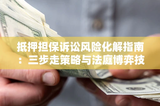 武汉抵押担保诉讼风险化解指南：三步走策略与法庭博弈技巧