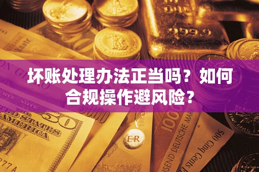 武汉坏账处理办法正当吗？如何合规操作避风险？