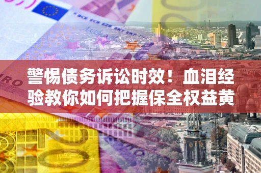 武汉警惕债务诉讼时效！血泪经验教你如何把握保全权益黄金期