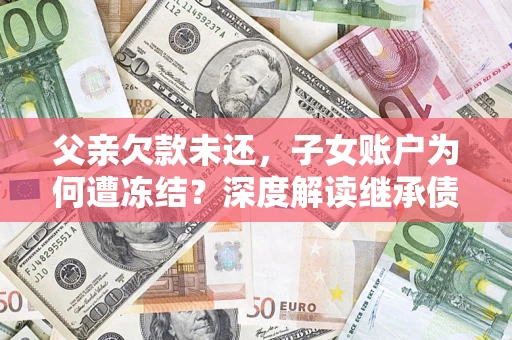 武汉父亲欠款未还，子女账户为何遭冻结？深度解读继承债务迷局