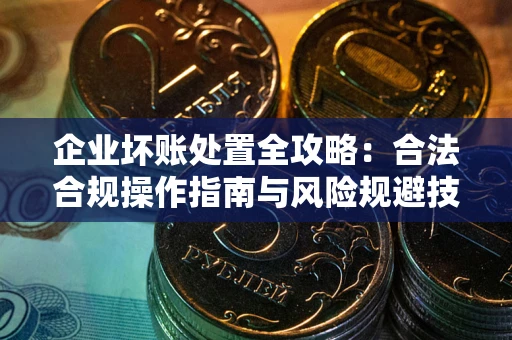 武汉企业坏账处置全攻略：合法合规操作指南与风险规避技巧解析