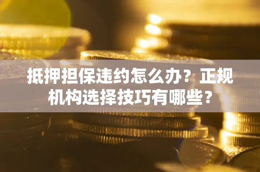 武汉抵押担保违约怎么办？正规机构选择技巧有哪些？