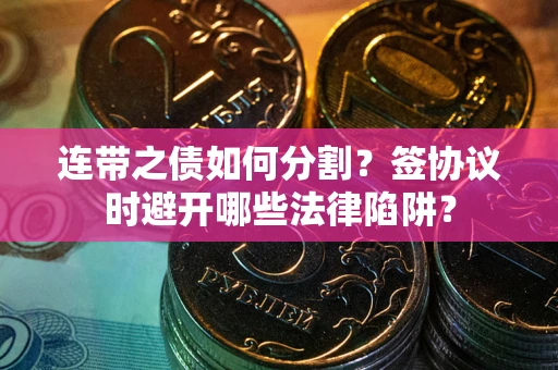 武汉连带之债如何分割？签协议时避开哪些法律陷阱？