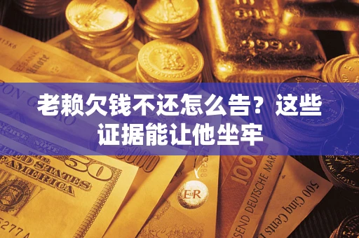 武汉老赖欠钱不还怎么告？这些证据能让他坐牢