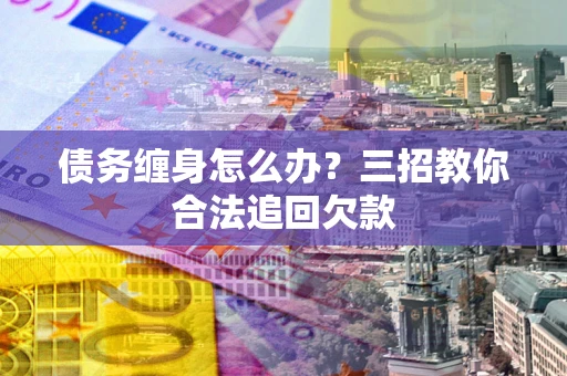 武汉债务缠身怎么办？三招教你合法追回欠款