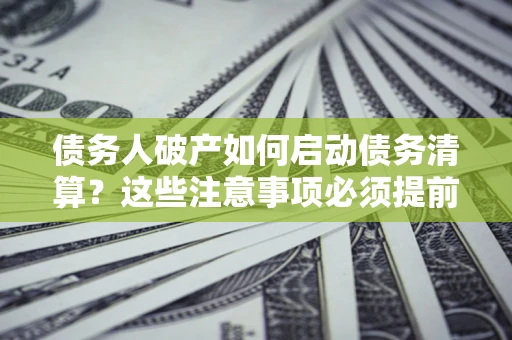 武汉债务人破产如何启动债务清算？这些注意事项必须提前知道