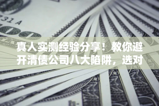 武汉真人实测经验分享！教你避开清债公司八大陷阱，选对机构少走十年弯路