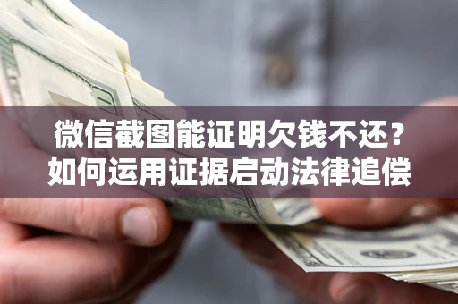武汉微信截图能证明欠钱不还？如何运用证据启动法律追偿程序？