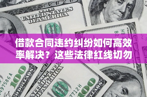 武汉借款合同违约纠纷如何高效率解决？这些法律红线切勿触碰
