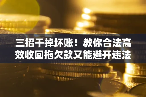 武汉三招干掉坏账！教你合法高效收回拖欠款又能避开违法雷区