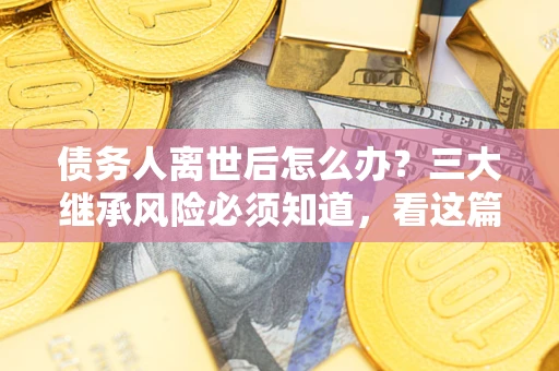 武汉债务人离世后怎么办？三大继承风险必须知道，看这篇就够了