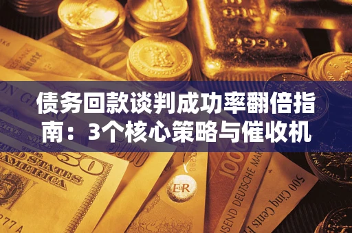 武汉债务回款谈判成功率翻倍指南：3个核心策略与催收机构避坑法则