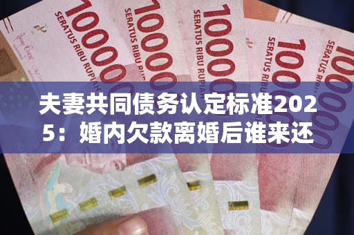 武汉夫妻共同债务认定标准2025:婚内欠款离婚后谁来还? 武汉夫妻共同债务认定标准2025:婚内欠款离婚后谁来还?