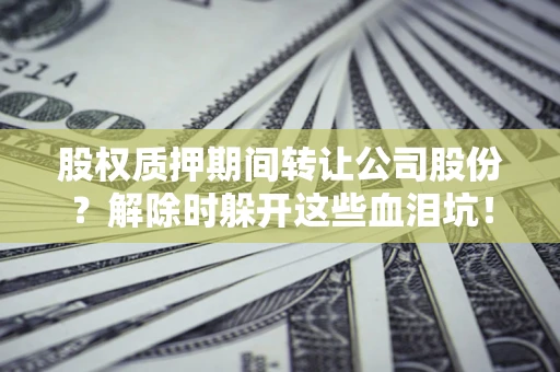 武汉股权质押期间转让公司股份？解除时躲开这些血泪坑！