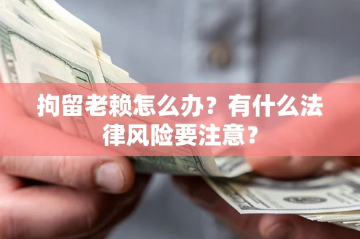 武汉拘留老赖怎么办？有什么法律风险要注意？