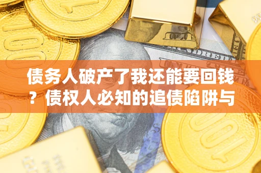 武汉债务人破产了我还能要回钱？债权人必知的追债陷阱与破局之道