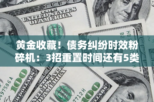 武汉黄金收藏！债务纠纷时效粉碎机：3招重置时间还有5类不设年限的特殊债务