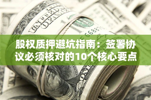 武汉股权质押避坑指南:签署协议必须核对的10个核心要点 武汉股权质押避坑指南:签署协议必须核对的10个核心要点