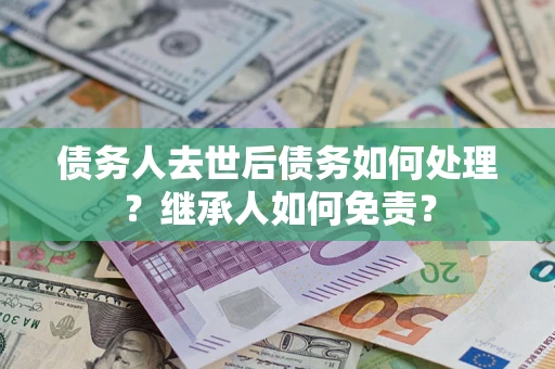 武汉债务人去世后债务如何处理？继承人如何免责？