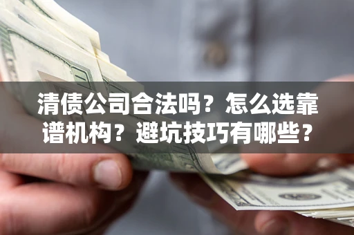武汉清债公司合法吗？怎么选靠谱机构？避坑技巧有哪些？