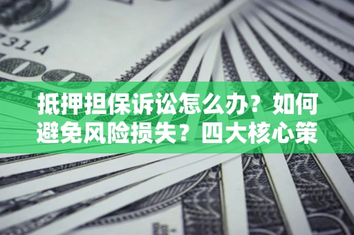 武汉抵押担保诉讼怎么办？如何避免风险损失？四大核心策略全解读