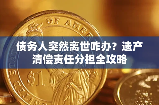 武汉债务人突然离世咋办？遗产清偿责任分担全攻略