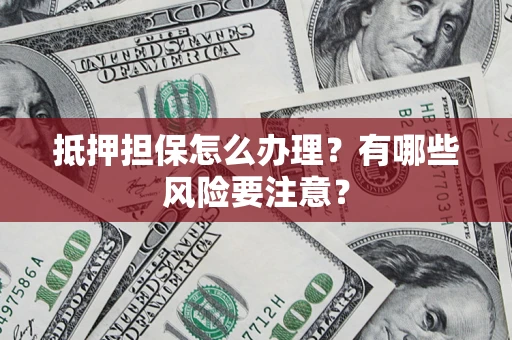 武汉抵押担保怎么办理？有哪些风险要注意？