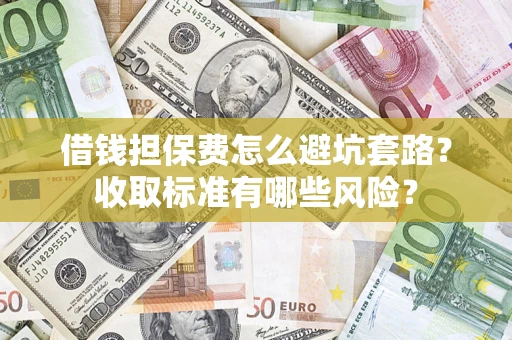 武汉借钱担保费怎么避坑套路?收取标准有哪些风险? 武汉借钱担保费怎么避坑套路?收取标准有哪些风险?