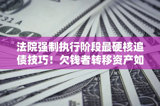 武汉法院强制执行阶段最硬核追债技巧！欠钱者转移资产如何破解？