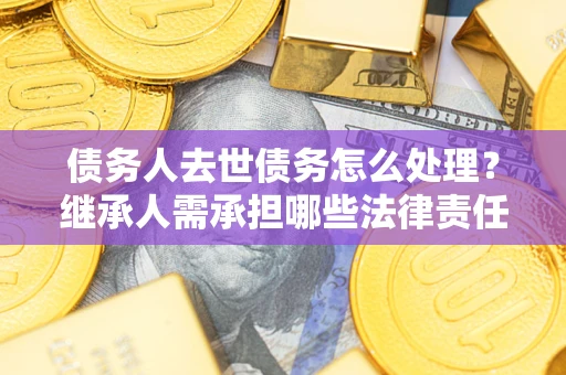 武汉债务人去世债务怎么处理？继承人需承担哪些法律责任？