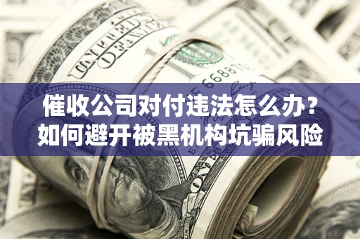 武汉催收公司对付违法怎么办？如何避开被黑机构坑骗风险