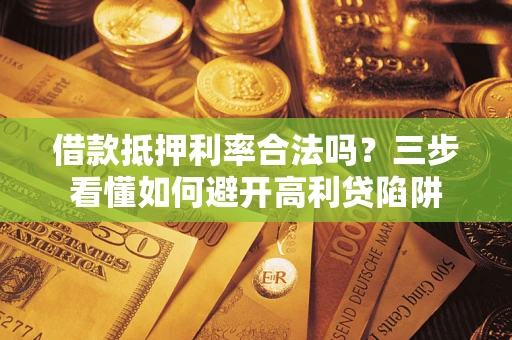 武汉借款抵押利率合法吗？三步看懂如何避开高利贷陷阱