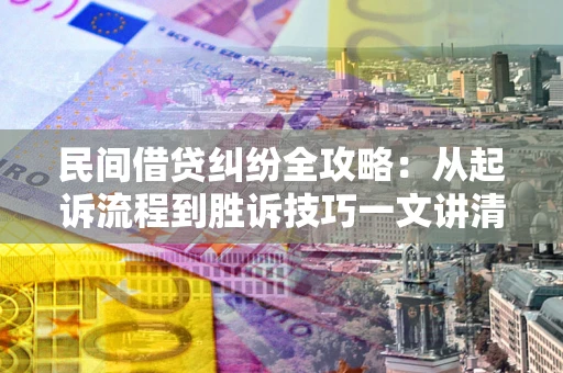 武汉民间借贷纠纷全攻略：从起诉流程到胜诉技巧一文讲清