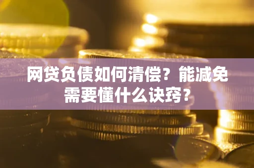 武汉网贷负债如何清偿？能减免需要懂什么诀窍？