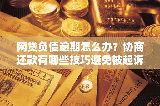 武汉网贷负债逾期怎么办？协商还款有哪些技巧避免被起诉？