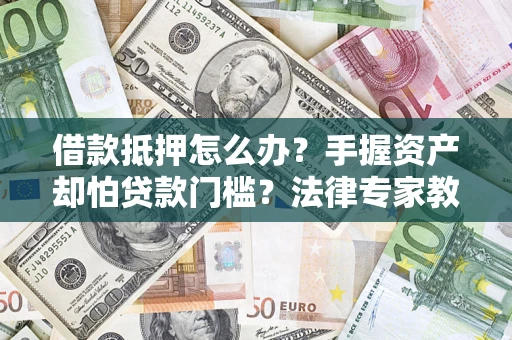 武汉借款抵押怎么办？手握资产却怕贷款门槛？法律专家教你办抵押不踩坑
