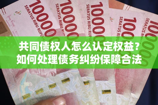 武汉共同债权人怎么认定权益？如何处理债务纠纷保障合法权益？