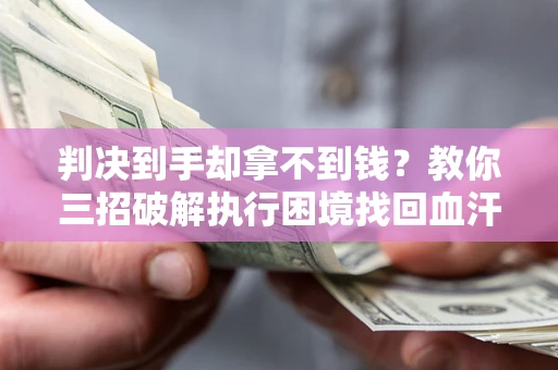 武汉判决到手却拿不到钱？教你三招破解执行困境找回血汗钱