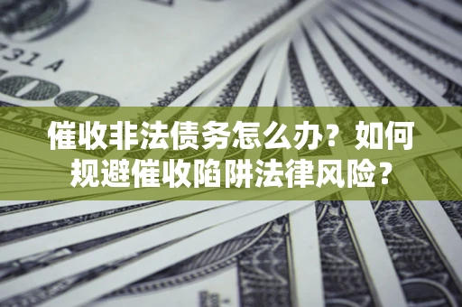 武汉催收非法债务怎么办？如何规避催收陷阱法律风险？