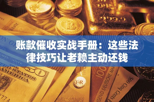 武汉账款催收实战手册：这些法律技巧让老赖主动还钱
