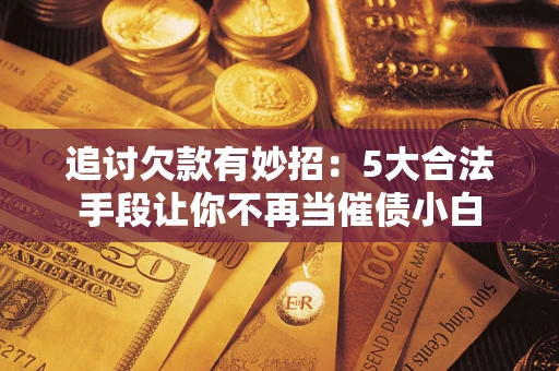 武汉追讨欠款有妙招：5大合法手段让你不再当催债小白