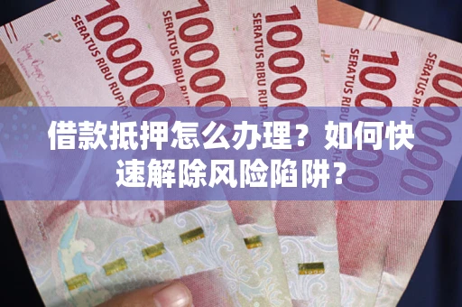 武汉借款抵押怎么办理？如何快速解除风险陷阱？