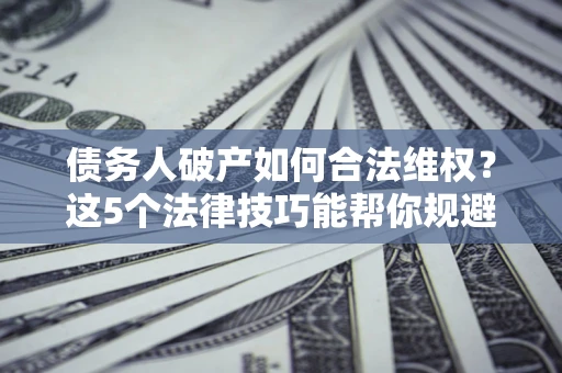 武汉债务人破产如何合法维权？这5个法律技巧能帮你规避风险