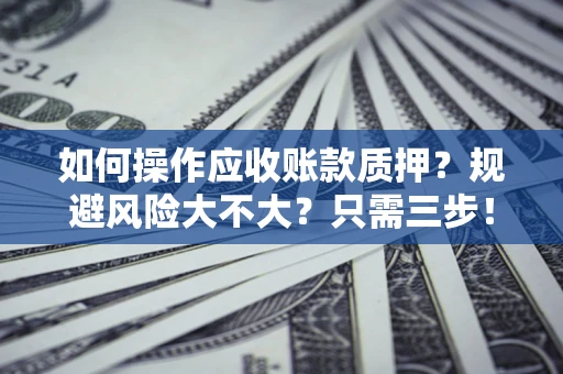 武汉如何操作应收账款质押？规避风险大不大？只需三步！