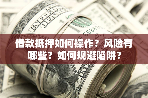 武汉借款抵押如何操作?风险有哪些?如何规避陷阱? 武汉借款抵押如何操作?风险有哪些?如何规避陷阱?