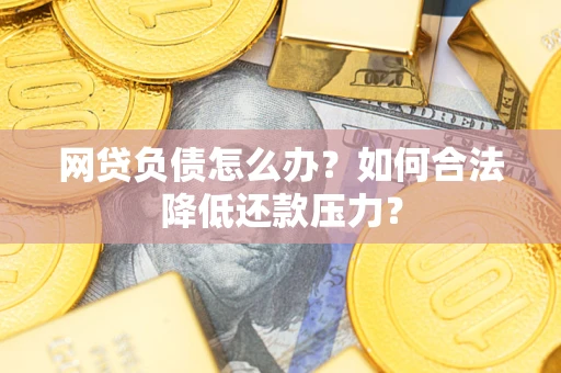 武汉网贷负债怎么办？如何合法降低还款压力？
