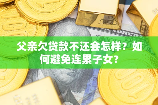 武汉父亲欠贷款不还会怎样？如何避免连累子女？