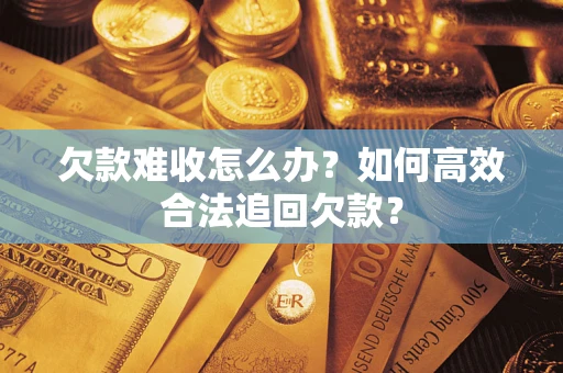 武汉欠款难收怎么办？如何高效合法追回欠款？