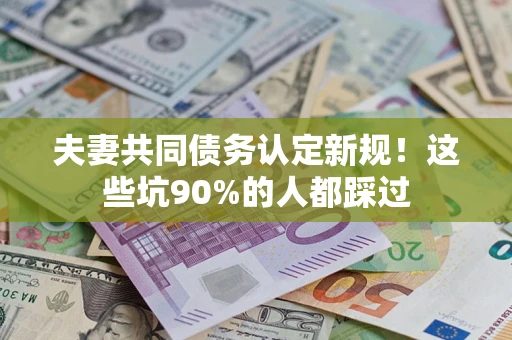 武汉夫妻共同债务认定新规！这些坑90%的人都踩过